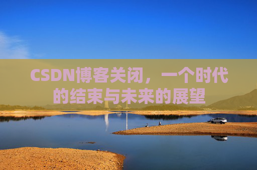 CSDN博客关闭，一个时代的结束与未来的展望